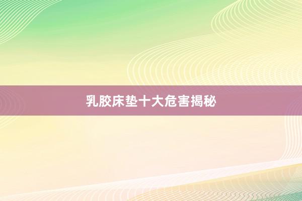 乳胶床垫十大危害揭秘