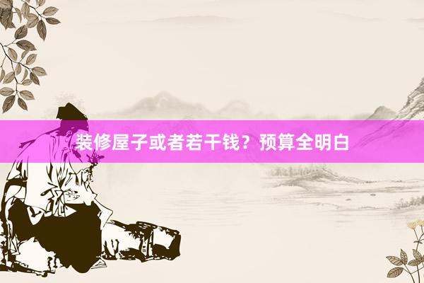 装修屋子或者若干钱？预算全明白