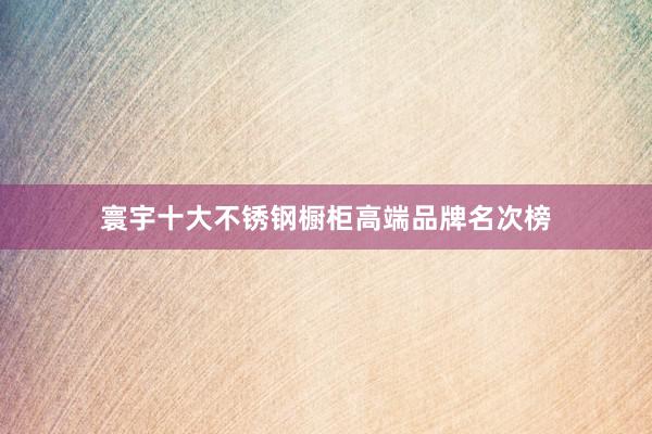寰宇十大不锈钢橱柜高端品牌名次榜