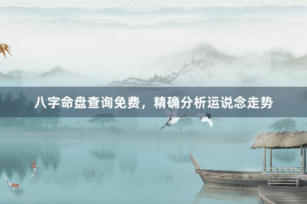 八字命盘查询免费，精确分析运说念走势