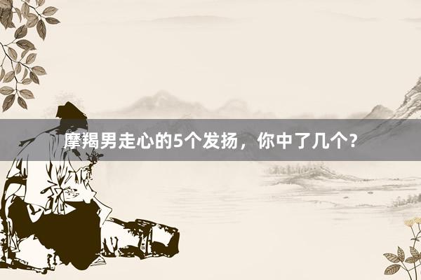摩羯男走心的5个发扬，你中了几个？