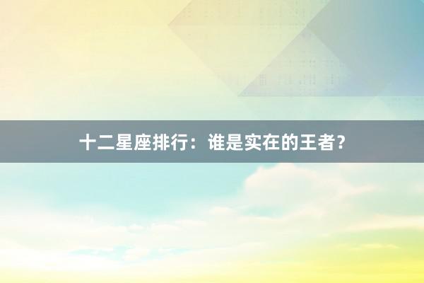 十二星座排行：谁是实在的王者？