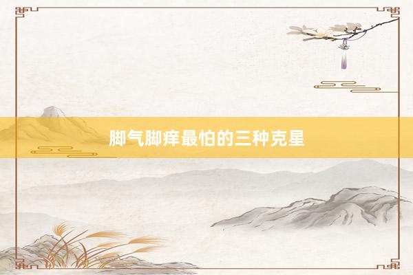 脚气脚痒最怕的三种克星