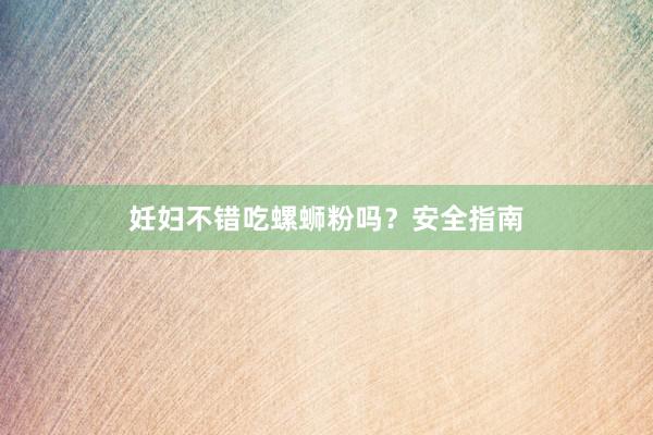 妊妇不错吃螺蛳粉吗？安全指南