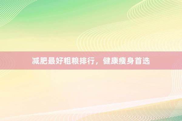 减肥最好粗粮排行，健康瘦身首选