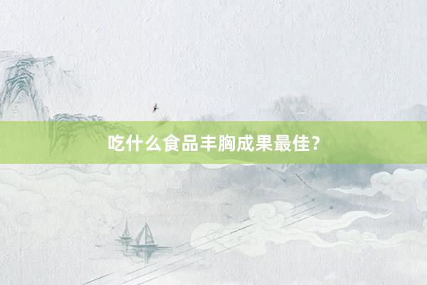 吃什么食品丰胸成果最佳？