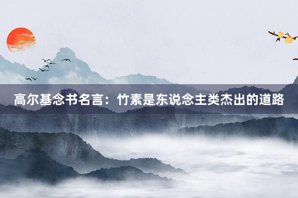 高尔基念书名言：竹素是东说念主类杰出的道路