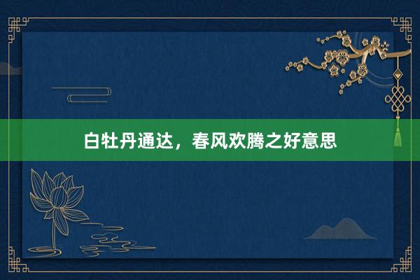 白牡丹通达，春风欢腾之好意思