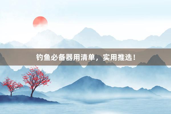 钓鱼必备器用清单，实用推选！