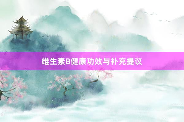 维生素B健康功效与补充提议