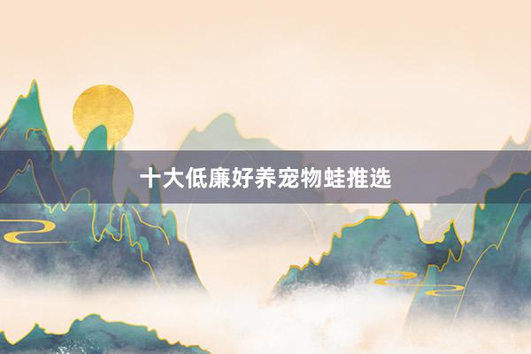 十大低廉好养宠物蛙推选