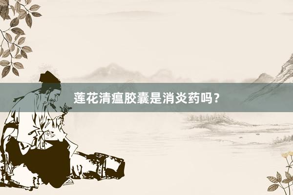 莲花清瘟胶囊是消炎药吗？