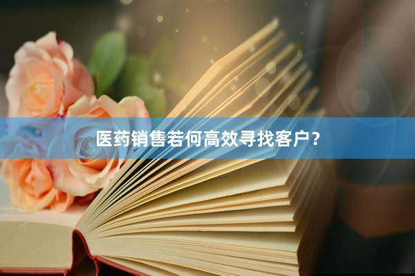 医药销售若何高效寻找客户？