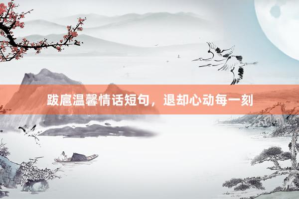 跋扈温馨情话短句，退却心动每一刻