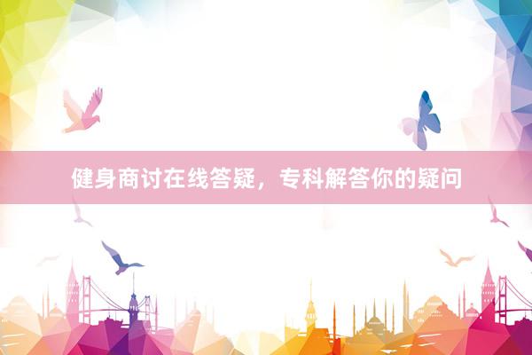 健身商讨在线答疑，专科解答你的疑问