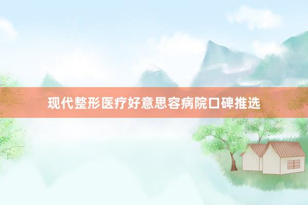 现代整形医疗好意思容病院口碑推选