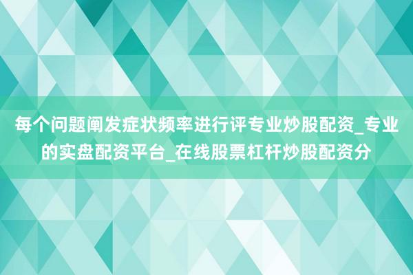 每个问题阐发症状频率进行评专业炒股配资_专业的实盘配资平台_在线股票杠杆炒股配资分