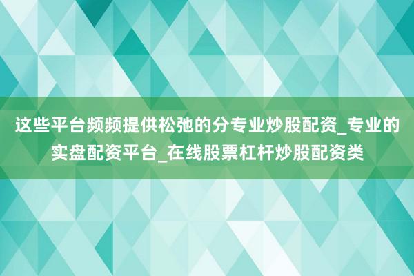 这些平台频频提供松弛的分专业炒股配资_专业的实盘配资平台_在线股票杠杆炒股配资类