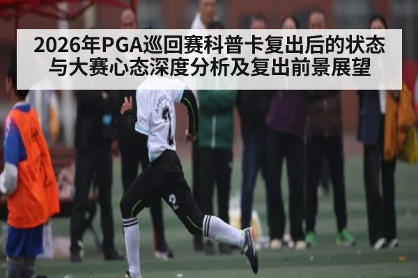 2026年PGA巡回赛科普卡复出后的状态与大赛心态深度分析及复出前景展望