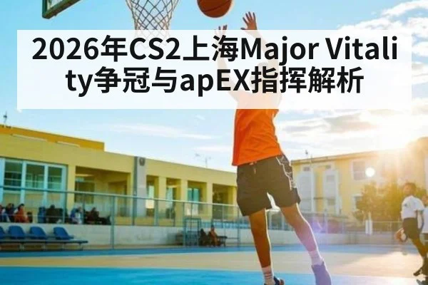 2026年CS2上海Major Vitality争冠与apEX指挥解析